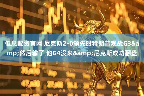 低息配资官网 尼克斯2-0领先时特朗普观战G3&然后输了 他G4没来&尼克斯成功翻盘