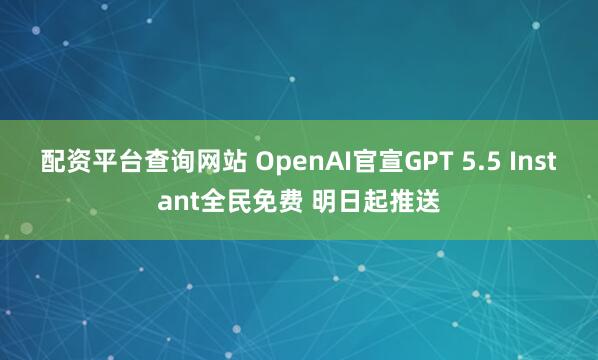配资平台查询网站 OpenAI官宣GPT 5.5 Instant全民免费 明日起推送