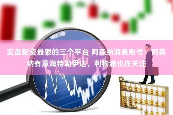 实盘配资最狠的三个平台 阿森纳消息账号：阿森纳有意海特勒伊达，利物浦也在关注