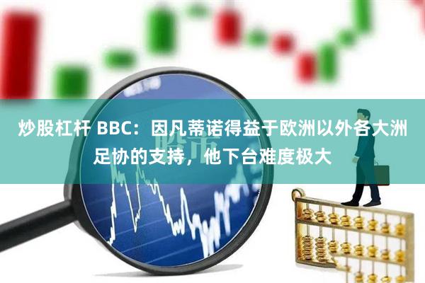 炒股杠杆 BBC：因凡蒂诺得益于欧洲以外各大洲足协的支持，他下台难度极大