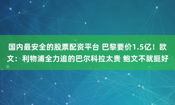 国内最安全的股票配资平台 巴黎要价1.5亿!欧文:利物浦全力追的巴尔科拉太贵 鲍文不就挺好
