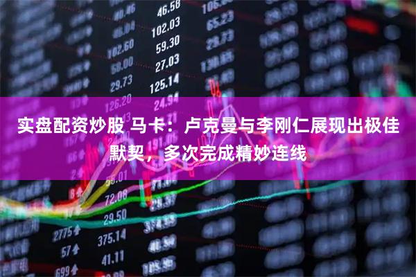 实盘配资炒股 马卡：卢克曼与李刚仁展现出极佳默契，多次完成精妙连线