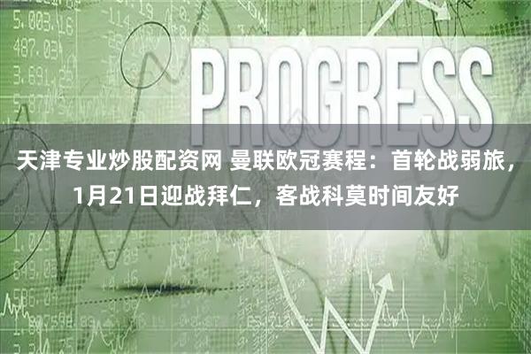 天津专业炒股配资网 曼联欧冠赛程：首轮战弱旅，1月21日迎战拜仁，客战科莫时间友好