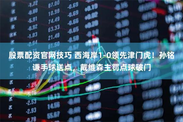 股票配资官网技巧 西海岸1-0领先津门虎！孙铭谦手球送点，戴维森主罚点球破门