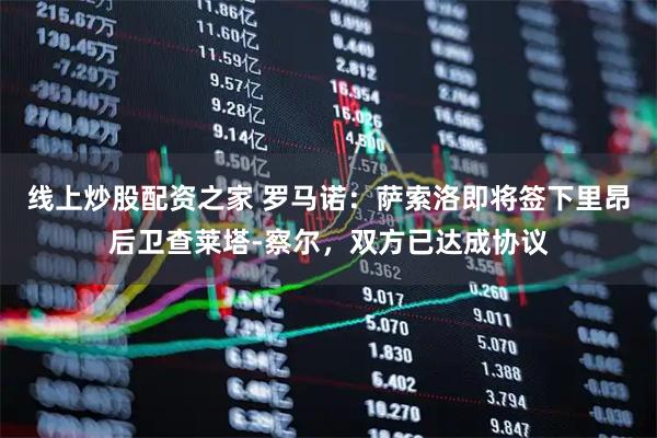 线上炒股配资之家 罗马诺：萨索洛即将签下里昂后卫查莱塔-察尔，双方已达成协议