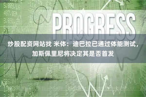 炒股配资网站找 米体：迪巴拉已通过体能测试，加斯佩里尼将决定其是否首发