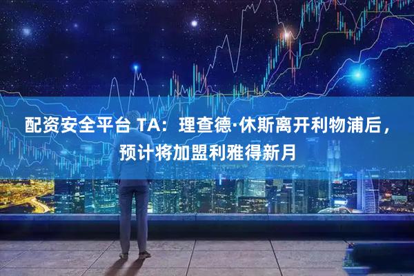 配资安全平台 TA：理查德·休斯离开利物浦后，预计将加盟利雅得新月
