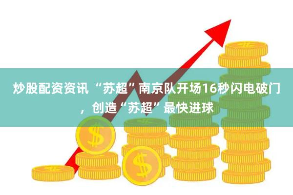 炒股配资资讯 “苏超”南京队开场16秒闪电破门，创造“苏超”最快进球