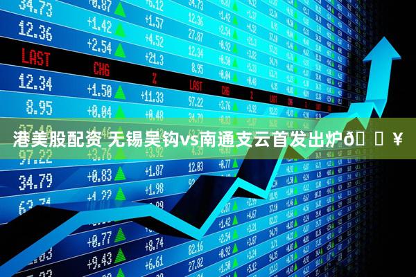 港美股配资 无锡吴钩vs南通支云首发出炉🔥