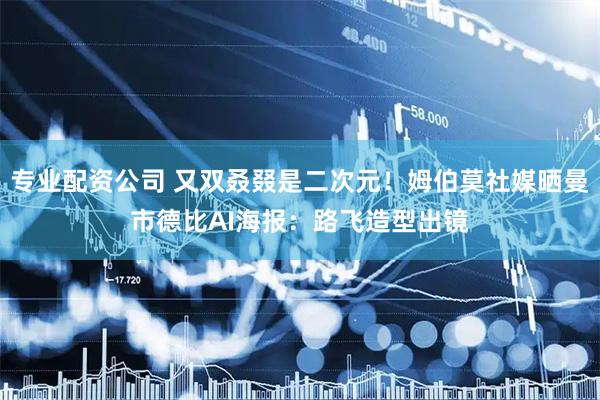 专业配资公司 又双叒叕是二次元！姆伯莫社媒晒曼市德比AI海报：路飞造型出镜