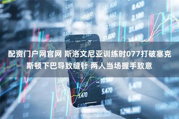 配资门户网官网 斯洛文尼亚训练时077打破塞克斯顿下巴导致缝针 两人当场握手致意