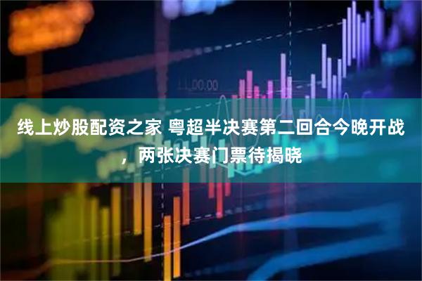 线上炒股配资之家 粤超半决赛第二回合今晚开战,两张决赛门票待揭晓