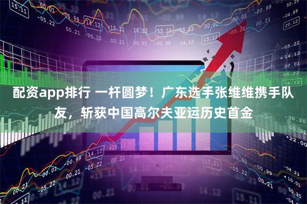 配资app排行 一杆圆梦！广东选手张维维携手队友，斩获中国高尔夫亚运历史首金
